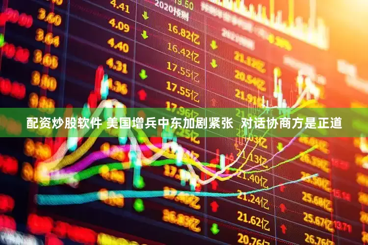 配资炒股软件 美国增兵中东加剧紧张  对话协商方是正道