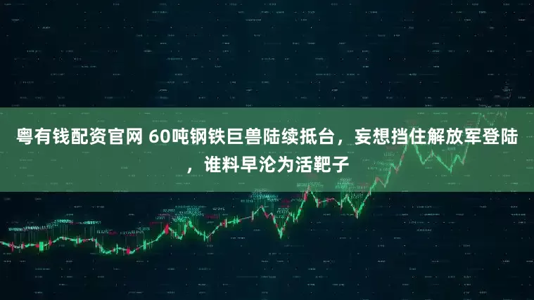 粤有钱配资官网 60吨钢铁巨兽陆续抵台,妄想挡住解放军登陆,谁料早沦为活靶子