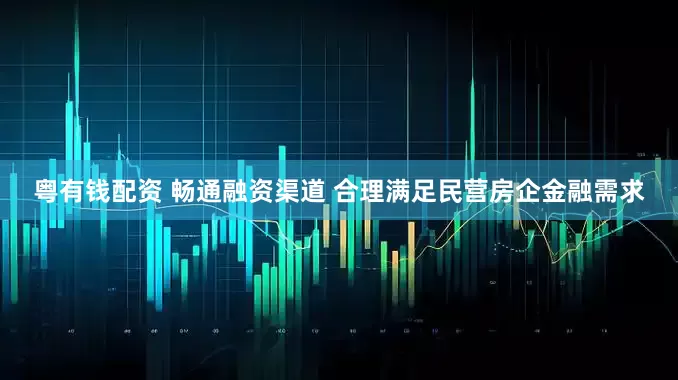 粤有钱配资 畅通融资渠道 合理满足民营房企金融需求