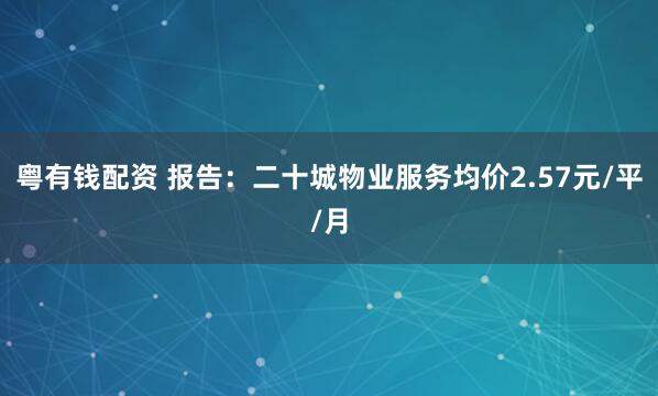 粤有钱配资 报告：二十城物业服务均价2.57元/平/月