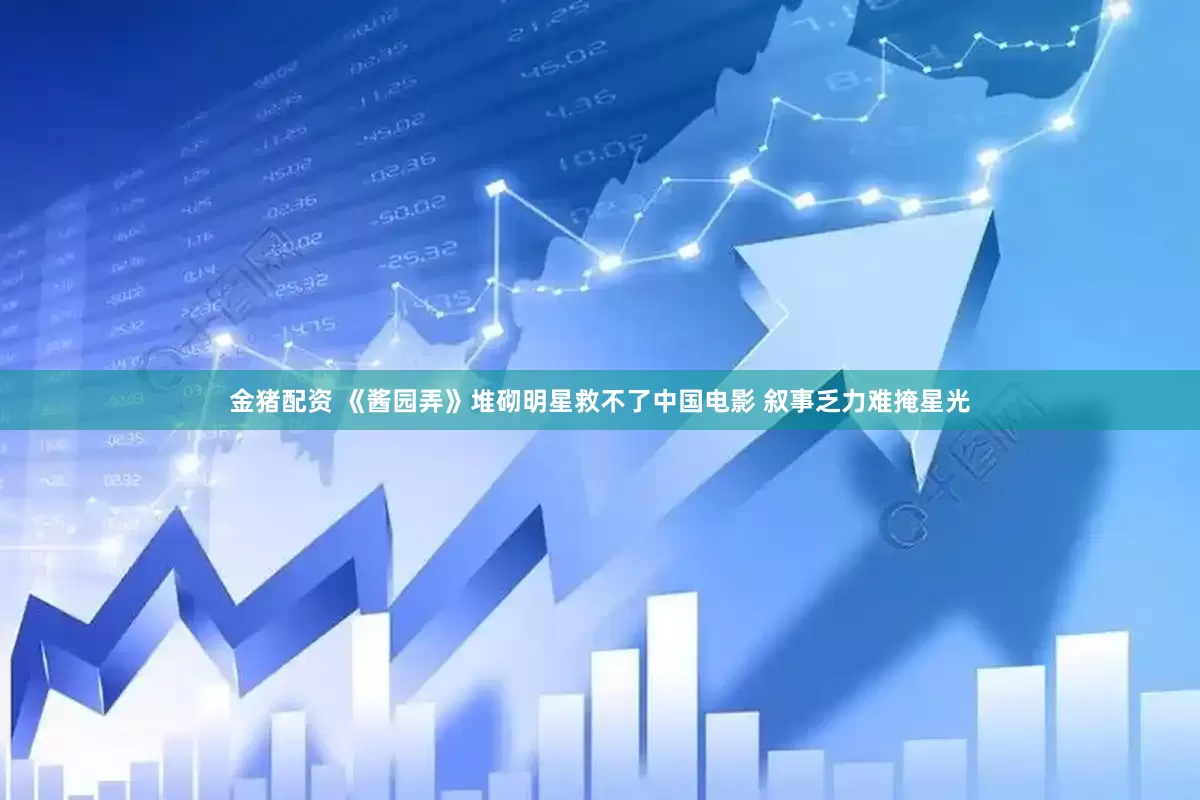 金猪配资 《酱园弄》堆砌明星救不了中国电影 叙事乏力难掩星光