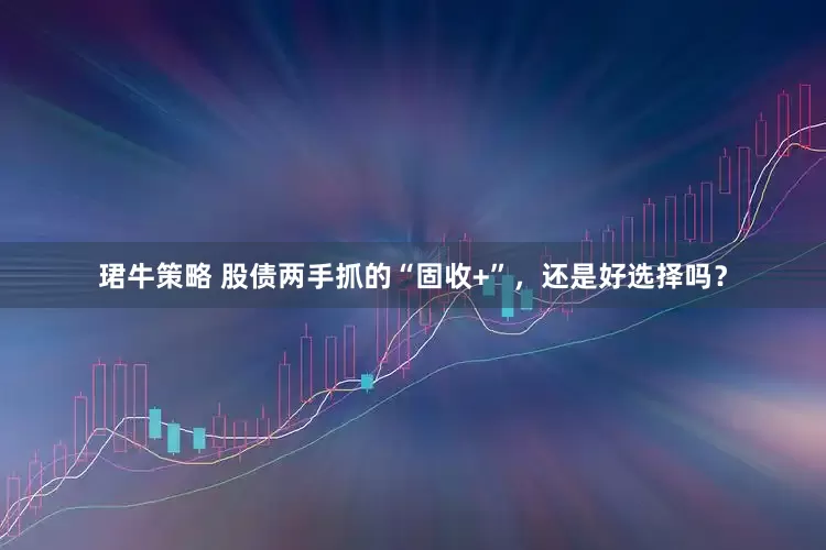 珺牛策略 股债两手抓的“固收+”，还是好选择吗？