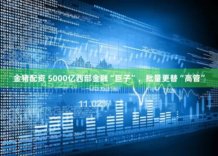金猪配资 5000亿西部金融“巨子”，批量更替“高管”