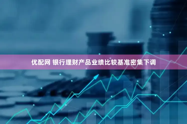 优配网 银行理财产品业绩比较基准密集下调