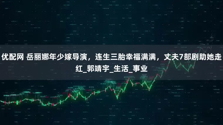 优配网 岳丽娜年少嫁导演，连生三胎幸福满满，丈夫7部剧助她走红_郭靖宇_生活_事业