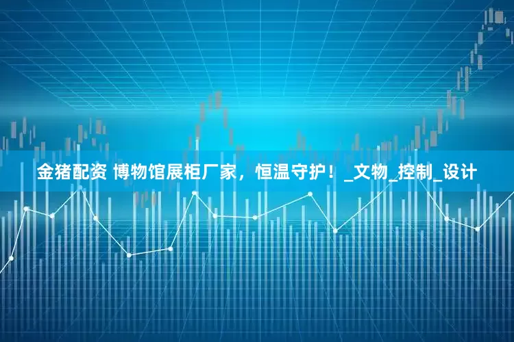 金猪配资 博物馆展柜厂家，恒温守护！_文物_控制_设计