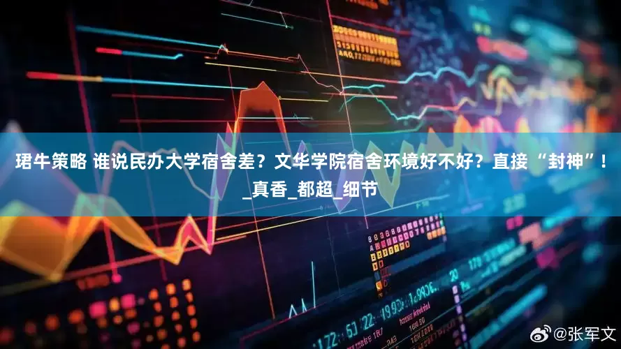 珺牛策略 谁说民办大学宿舍差？文华学院宿舍环境好不好？直接 “封神”！_真香_都超_细节