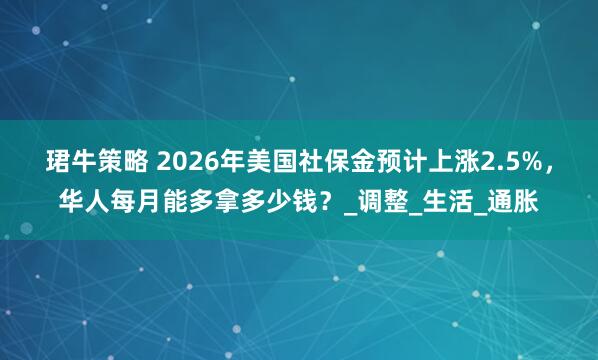 珺牛策略 2026年美国社保金预计上涨2.5%，华人每月能多拿多少钱？_调整_生活_通胀
