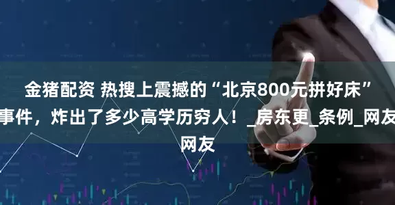 金猪配资 热搜上震撼的“北京800元拼好床”事件，炸出了多少高学历穷人！_房东更_条例_网友