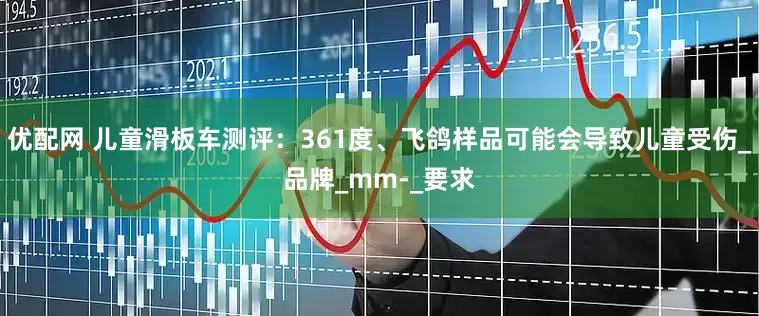 优配网 儿童滑板车测评：361度、飞鸽样品可能会导致儿童受伤_品牌_mm-_要求