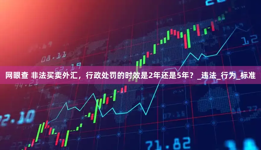 网眼查 非法买卖外汇，行政处罚的时效是2年还是5年？_违法_行为_标准