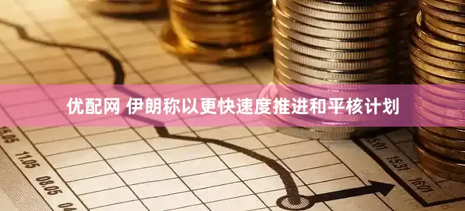 优配网 伊朗称以更快速度推进和平核计划