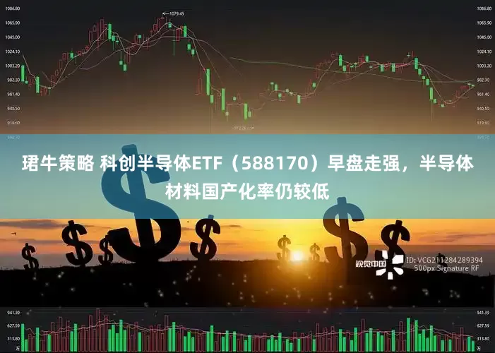 珺牛策略 科创半导体ETF（588170）早盘走强，半导体材料国产化率仍较低