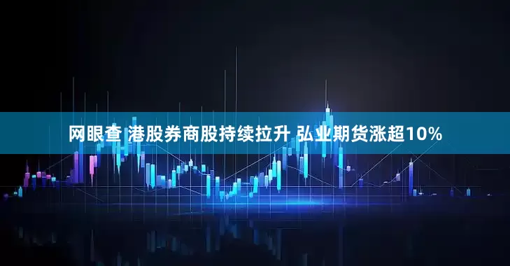 网眼查 港股券商股持续拉升 弘业期货涨超10%