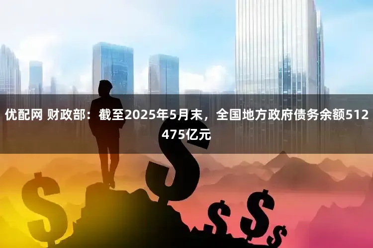优配网 财政部：截至2025年5月末，全国地方政府债务余额512475亿元