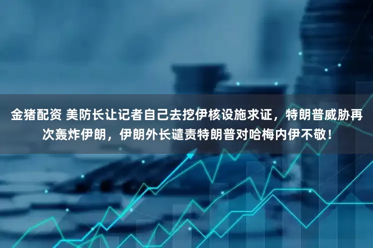 金猪配资 美防长让记者自己去挖伊核设施求证，特朗普威胁再次轰炸伊朗，伊朗外长谴责特朗普对哈梅内伊不敬！