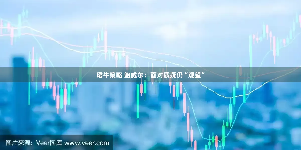 珺牛策略 鲍威尔：面对质疑仍“观望”