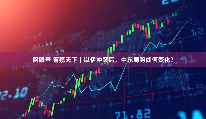 网眼查 管窥天下｜以伊冲突后，中东局势如何变化？