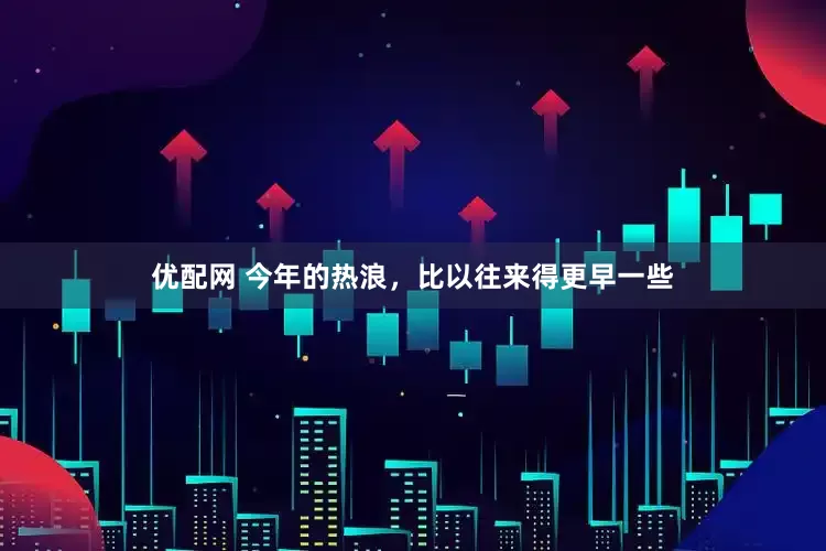 优配网 今年的热浪，比以往来得更早一些
