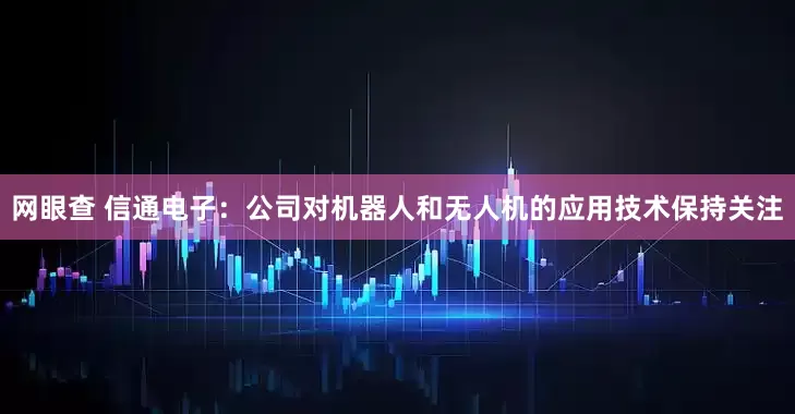 网眼查 信通电子：公司对机器人和无人机的应用技术保持关注