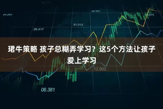 珺牛策略 孩子总糊弄学习？这5个方法让孩子爱上学习