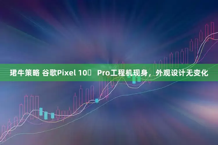 珺牛策略 谷歌Pixel 10​ Pro工程机现身，外观设计无变化