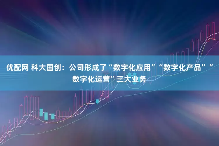 优配网 科大国创：公司形成了“数字化应用”“数字化产品”“数字化运营”三大业务