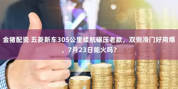 金猪配资 五菱新车305公里续航碾压老款，双侧滑门好用爆，7月23日能火吗？