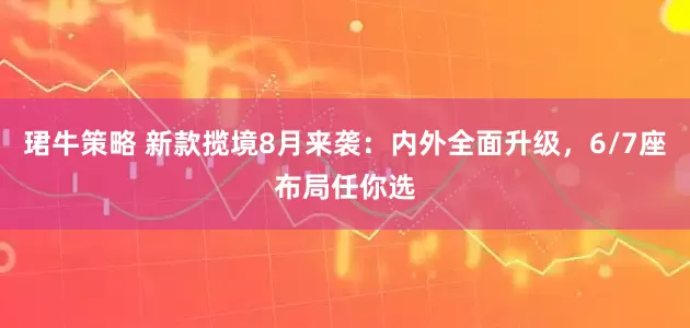 珺牛策略 新款揽境8月来袭：内外全面升级，6/7座布局任你选