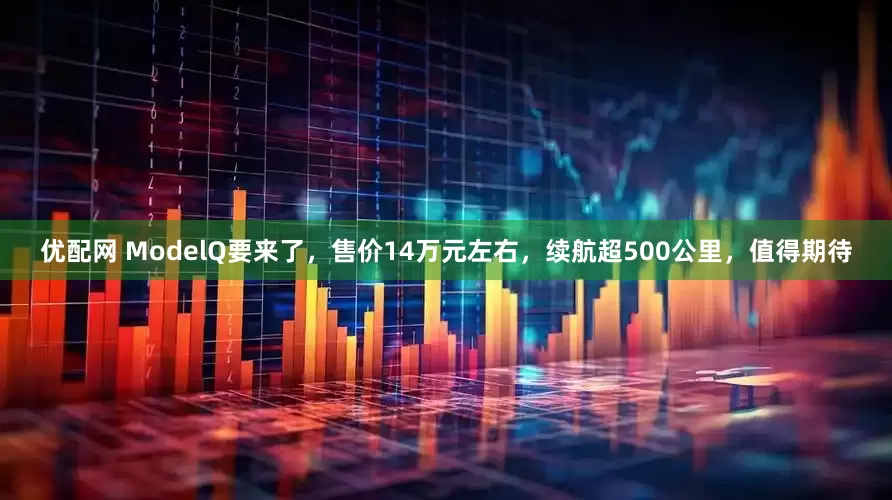 优配网 ModelQ要来了，售价14万元左右，续航超500公里，值得期待