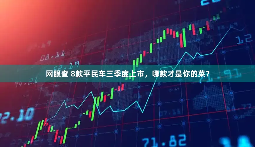 网眼查 8款平民车三季度上市，哪款才是你的菜？