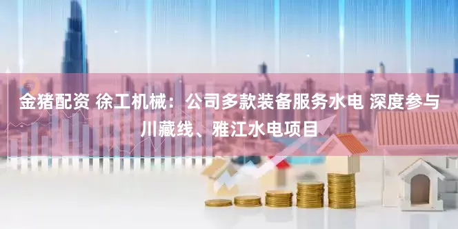 金猪配资 徐工机械：公司多款装备服务水电 深度参与川藏线、雅江水电项目