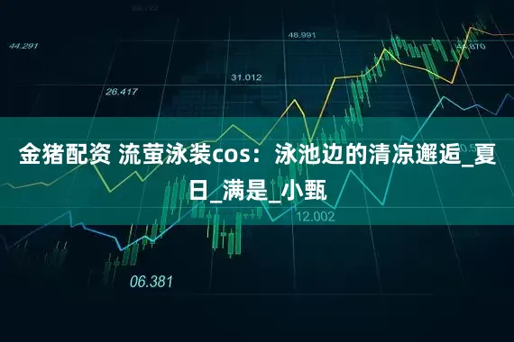 金猪配资 流萤泳装cos：泳池边的清凉邂逅_夏日_满是_小甄