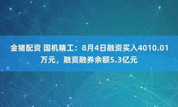金猪配资 国机精工：8月4日融资买入4010.01万元，融资融券余额5.3亿元