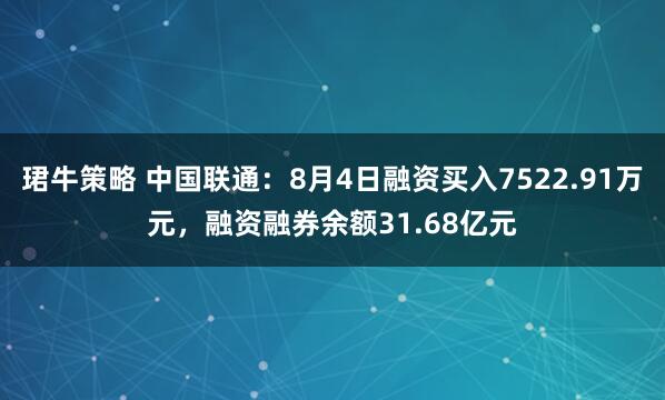 珺牛策略 中国联通：8月4日融资买入7522.91万元，融资融券余额31.68亿元