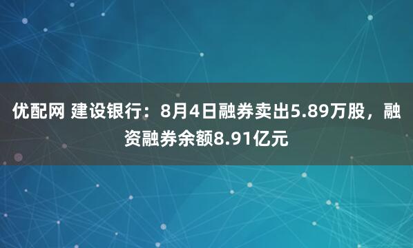 优配网 建设银行：8月4日融券卖出5.89万股，融资融券余额8.91亿元