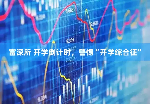 富深所 开学倒计时，警惕“开学综合征”