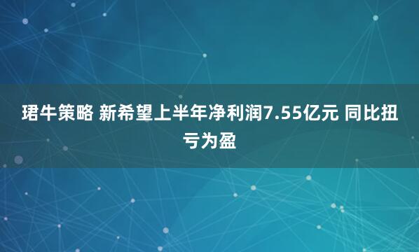 珺牛策略 新希望上半年净利润7.55亿元 同比扭亏为盈