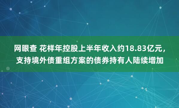 网眼查 花样年控股上半年收入约18.83亿元，支持境外债重组方案的债券持有人陆续增加