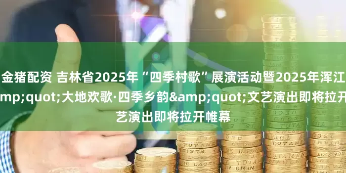 金猪配资 吉林省2025年“四季村歌”展演活动暨2025年浑江区&quot;大地欢歌·四季乡韵&quot;文艺演出即将拉开帷幕