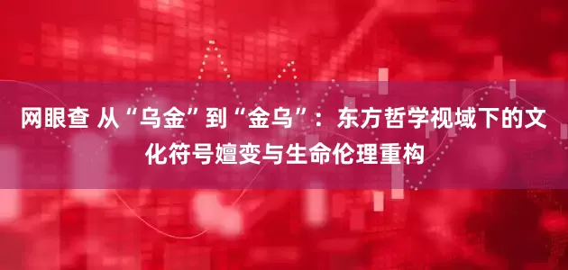 网眼查 从“乌金”到“金乌”：东方哲学视域下的文化符号嬗变与生命伦理重构