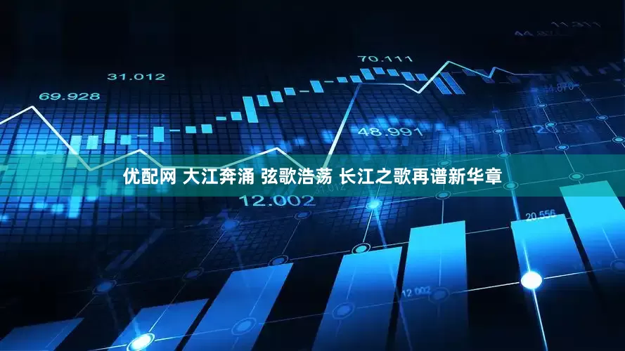 优配网 大江奔涌 弦歌浩荡 长江之歌再谱新华章