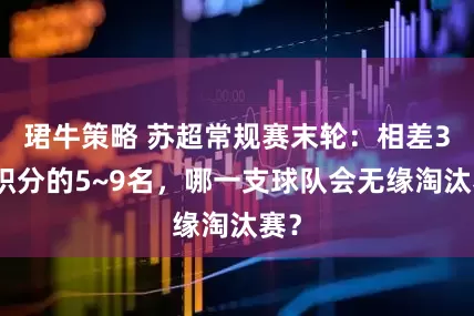 珺牛策略 苏超常规赛末轮：相差3个积分的5~9名，哪一支球队会无缘淘汰赛？