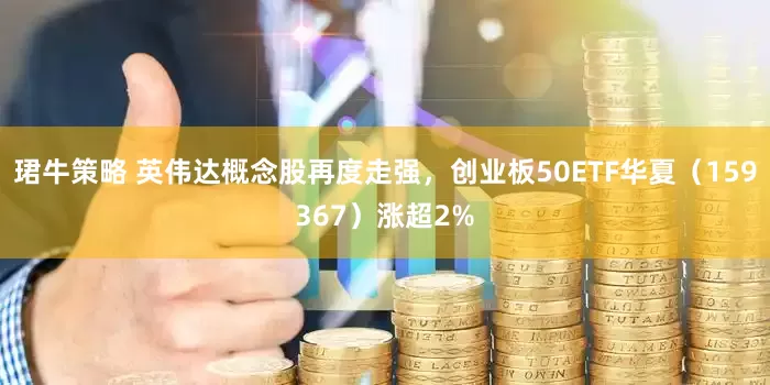 珺牛策略 英伟达概念股再度走强，创业板50ETF华夏（159367）涨超2%