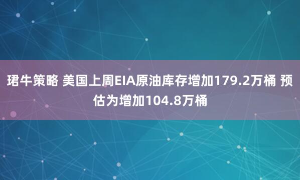 珺牛策略 美国上周EIA原油库存增加179.2万桶 预估为增加104.8万桶