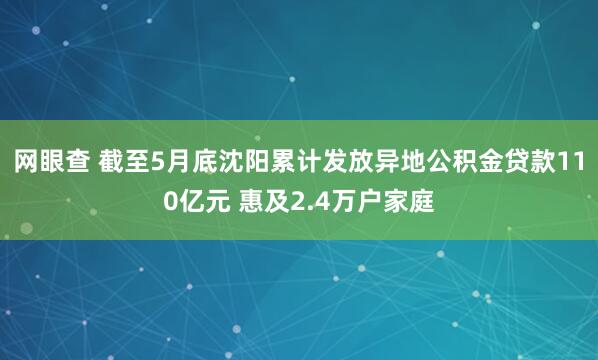 网眼查 截至5月底沈阳累计发放异地公积金贷款110亿元 惠及2.4万户家庭