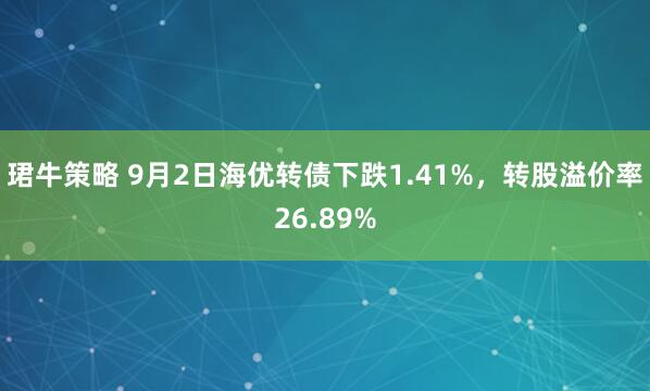 珺牛策略 9月2日海优转债下跌1.41%，转股溢价率26.89%