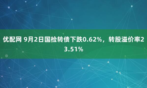 优配网 9月2日国检转债下跌0.62%，转股溢价率23.51%
