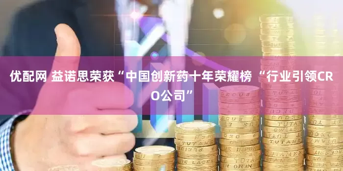 优配网 益诺思荣获“中国创新药十年荣耀榜 “行业引领CRO公司”