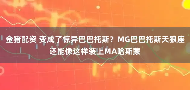 金猪配资 变成了惊异巴巴托斯？MG巴巴托斯天狼座还能像这样装上MA哈斯蒙